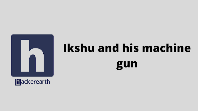 HackerEarth Ikshu and his machine gun problem solution