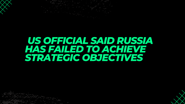 US official said Russia has failed to achieve strategic objectives