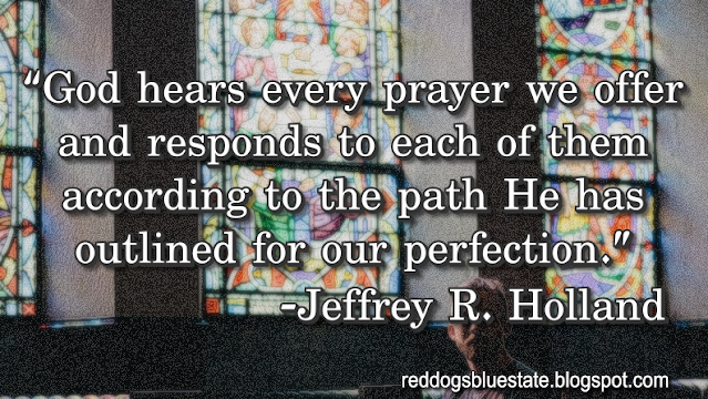 “God hears every prayer we offer and responds to each of them according to the path He has outlined for our perfection.” -Jeffrey R. Holland