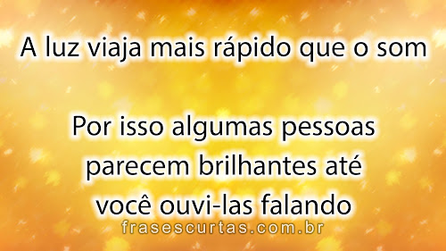 A luz viaja mais rápido que o som. Por isso algumas pessoas parecem brilhantes até você ouvi-las falando.