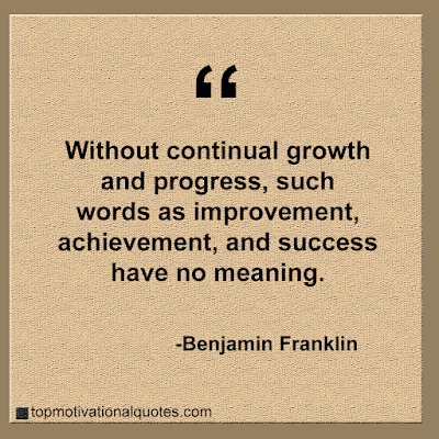 Without continual growth and progress, such words as improvement, achievement, and success have no meaning.Benjamin Franklin