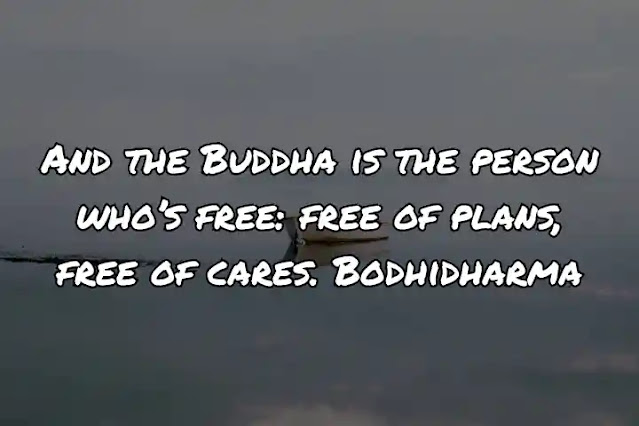 And the Buddha is the person who’s free: free of plans, free of cares. Bodhidharma