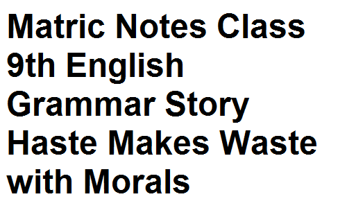 Matric Notes Class 9th English Grammar Story Haste Makes Waste with Morals