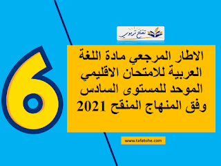 الاطار المرجعي مادة اللغة العربية للامتحان الاقليمي الموحد للمستوى السادس وفق المنهاج المنقح 2021