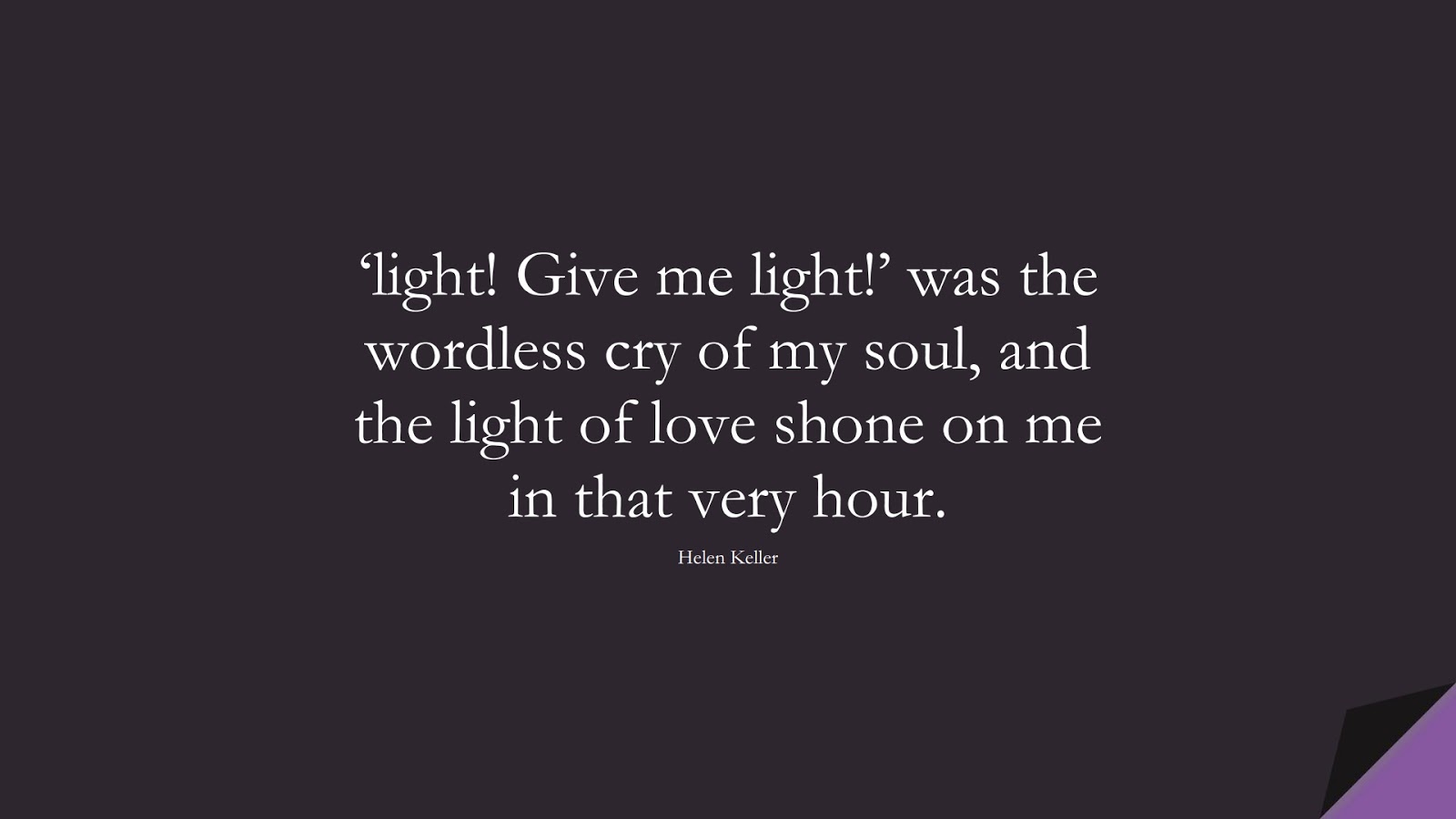 ‘light! Give me light!’ was the wordless cry of my soul, and the light of love shone on me in that very hour. (Helen Keller);  #LoveQuotes