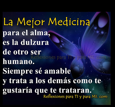 LA MEJOR MEDICINA para el alma.... es la dulzura de otro ser humano.  Siempre sé amable y trata a los demás como te gustaría que te trataran.