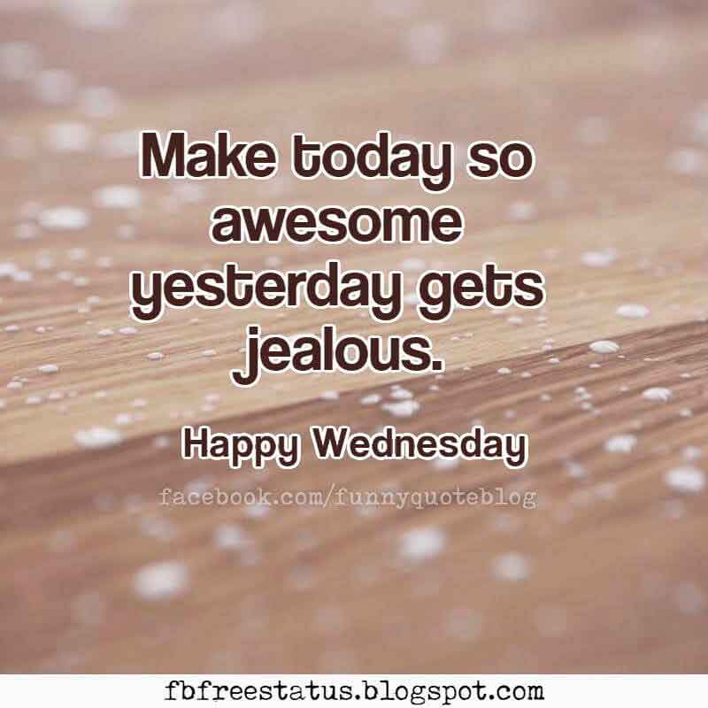 wednesday morning quotes, Make today so awesome yesterday gets jealous. Happy Wednesday.