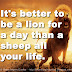 It's better to be a lion for a day than a sheep all your life. 