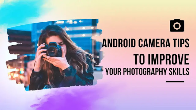Android Camera Tips to Improve Your Photography Skills in 2023