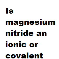 Is magnesium nitride an ionic or covalent bond ?