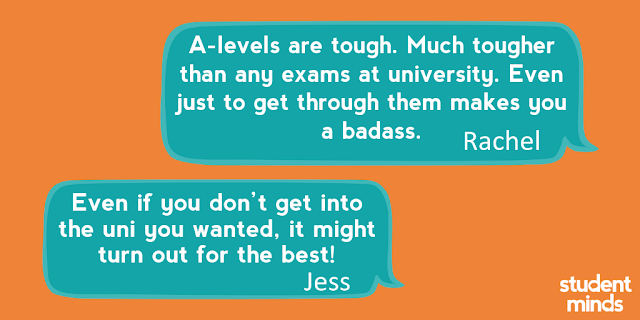 A-levels are tough. Much tougher than any exams at university. Even just to get through them makes you a badass’ - Rachel and ‘Even if you don’t get into the uni you wanted, it might turn out for the best!’ - Jess