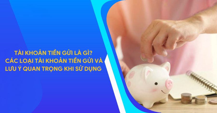 Cung tìm hiểu tài khoản tiền gửi là gì? Phân loại và lưu ý quan trọng khi sử dụng .