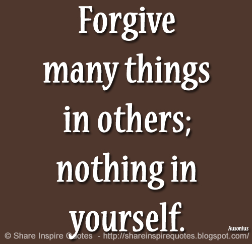 Forgive many things in others; nothing in yourself. ~Ausonius