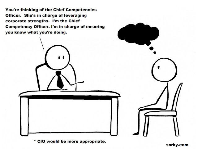 Snarky: You're thinking of the Chief Competencies Officer.  She's in charge of leveraging corporate strengths.  I'm the Chief Competency Officer. I'm in charge of ensuring you know what you're doing.