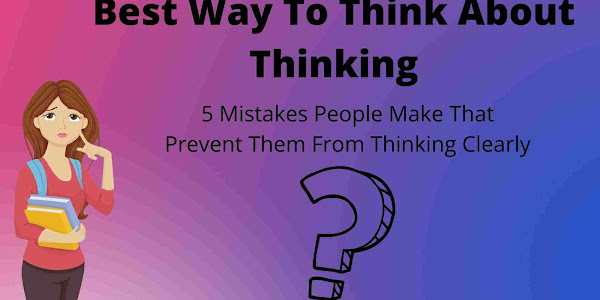 The Best Way To Think About Thinking: The 5 Mistakes People Make That Prevent Them From Thinking Clearly - Technilesh