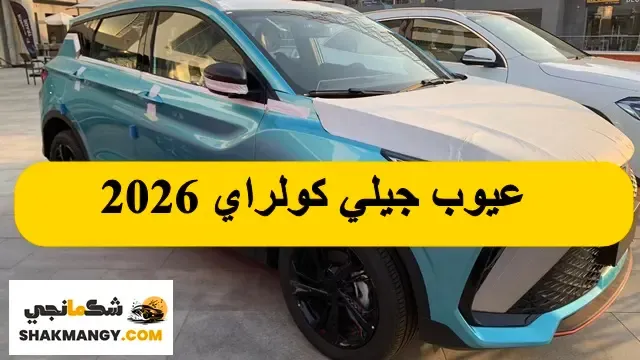 عيوب جيلي كولراي 2026 تعرف مشاكل وعيوب جيلي كولراي 2026