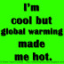 I’m cool but global warming made me hot.