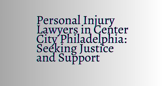 Personal Injury Lawyers in Center City Philadelphia: Seeking Justice and Support
