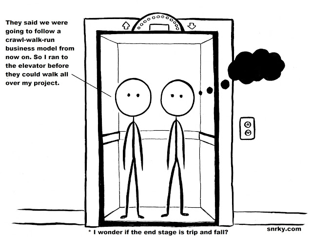 They said we were going to follow a crawl-walk-run business model from now on. So I ran to the elevator before they could walk all over my project.