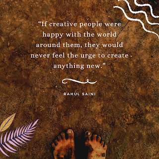 “If creative people were happy with the world around them, they would never feel the urge to create anything new.” – Rahul Saini