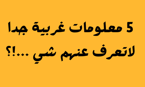 5 معلومات غربية جدا لاتعرف عنهم شي ...!؟