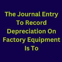 Journal Entry To Record Depreciation On Factory Equipment Or Machinery