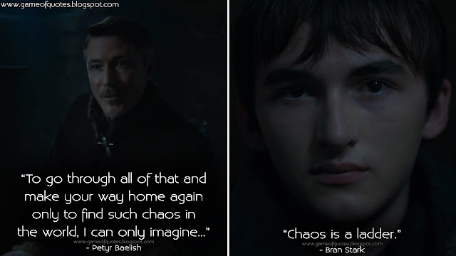 Petyr Baelish: To go through all of that and make your way home again only to find such chaos in the world, I can only imagine... Bran Stark: Chaos is a ladder.