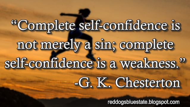 “Complete self-confidence is not merely a sin; complete self-confidence is a weakness.” -G. K. Chesterton
