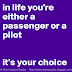 In life you are either a passenger or a pilot, it's your choice. 