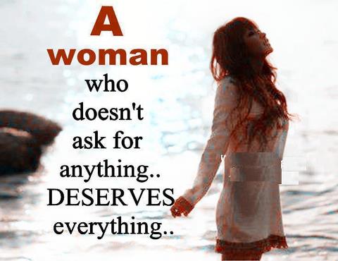 A woman who doesn't ask for anything.. Deserves everything..
