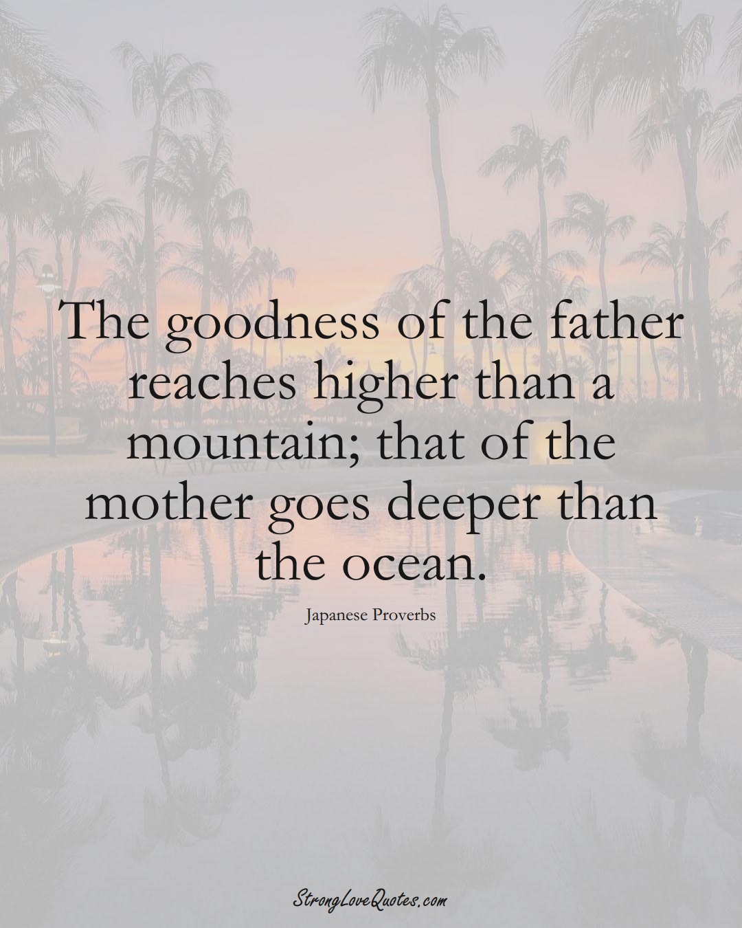 The goodness of the father reaches higher than a mountain; that of the mother goes deeper than the ocean. (Japanese Sayings);  #AsianSayings