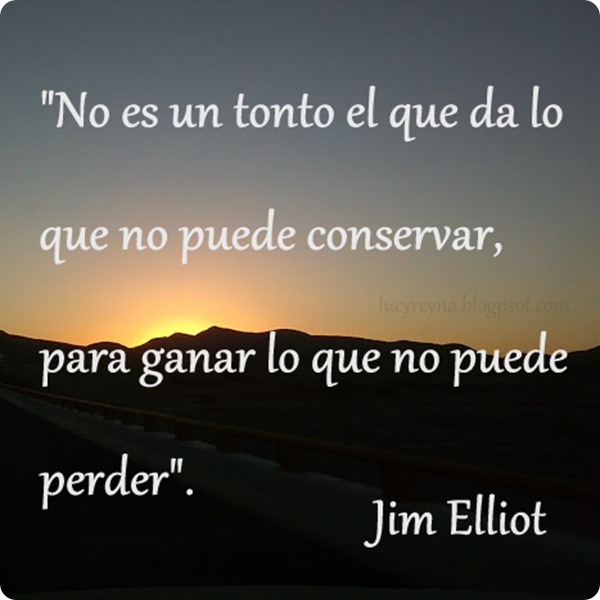 No es un tonto el que da lo que no puede conservar para ganar lo que no puede perder. Jim Elliot