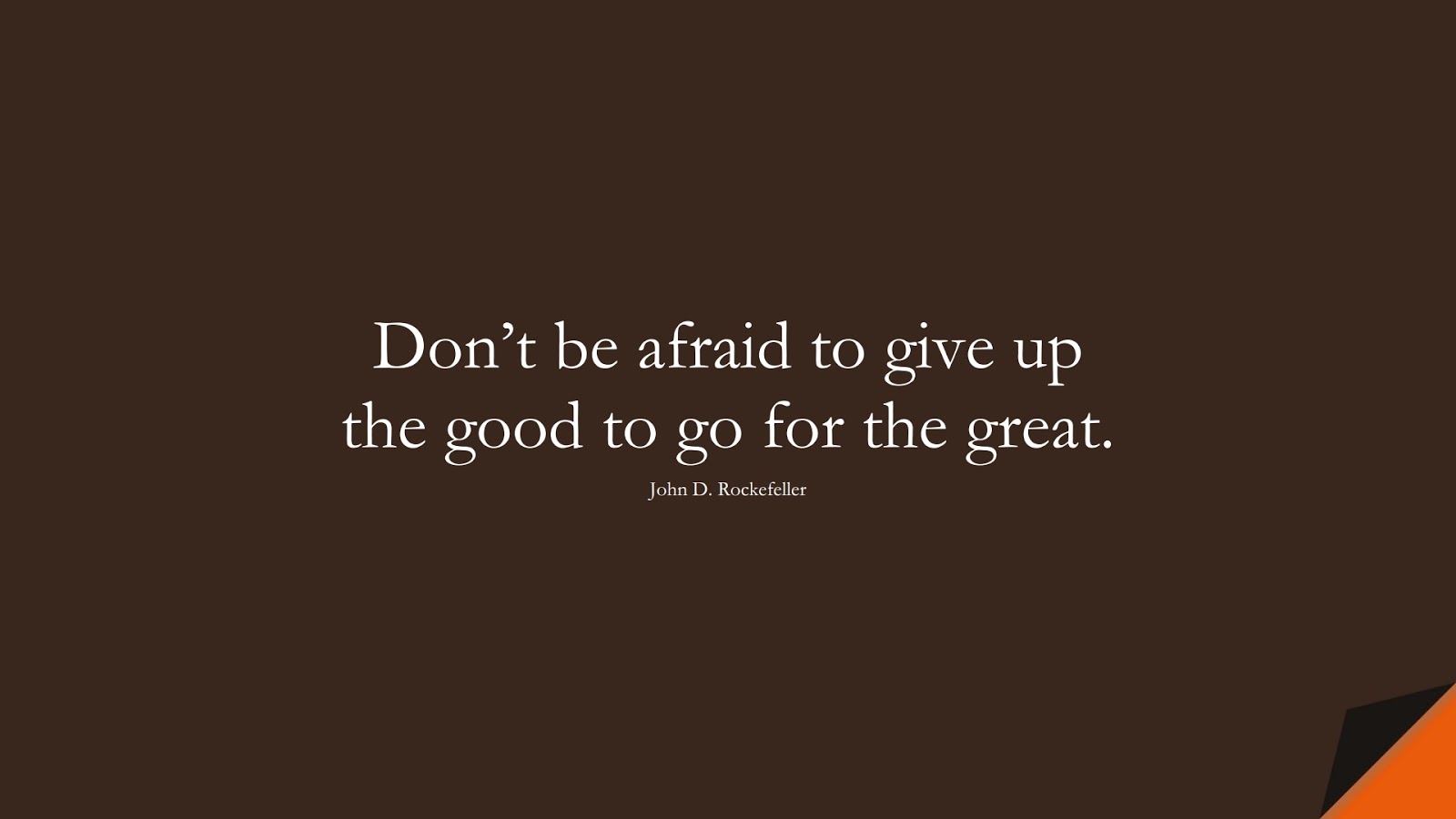 Don’t be afraid to give up the good to go for the great. (John D. Rockefeller);  #WordsofWisdom