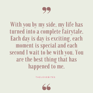 With you by my side, my life has turned into a complete fairytale. Each day is day is exciting, each moment is special and each second I wait to be with you. You are the best thing that has happened to me.