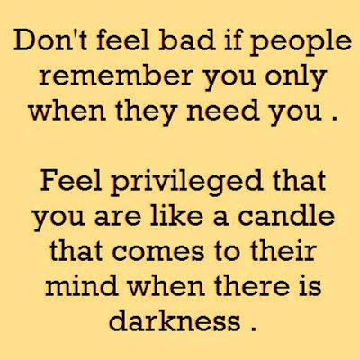 Don't feel bad if people remember you only when they need you.