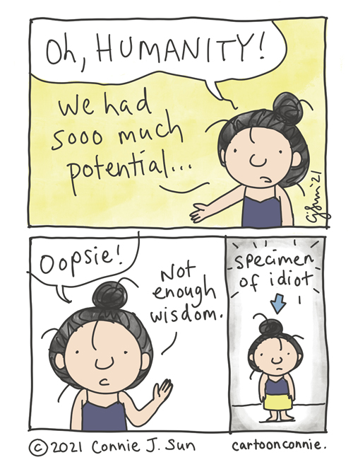 3-panel of a girl with a messy bun, lamenting about the state of humanity: "We had sooo much potential..." Panel 2: "Oopsie! Not enough wisdom." Panel 3 shows the same girl, smaller, panned out, with an arrow pointed at her head: "Specimen of idiot." Webcomic by Connie Sun, cartoonconnie