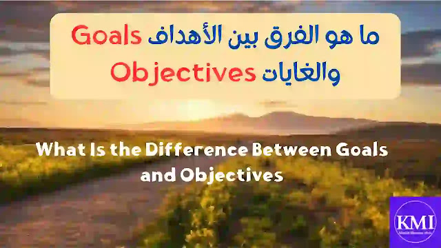 ما هو الفرق بين الأهداف Goals والغايات Objectives