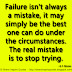 Failure isn't always a mistake, it may simply be the best one can do under the circumstances. The real mistake is to stop trying. ~B. F. Skinner