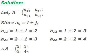 Solution: Let, A = (■(a_11&a_12@a_21&a_22 )) Since aij = i + j, a11 = 1 + 1 = 2		a12 = 1 + 2 = 3 a21 = 2 + 1 = 3		a22 = 2 + 2 = 4 ∴ A = (■(2&3@3&4))