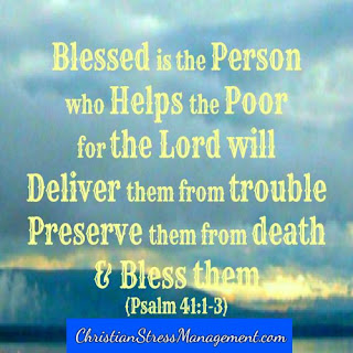 Blessed is the person who helps the poor for the Lord will deliver them from trouble, preserve them from death and bless them. Psalm 41:1-3