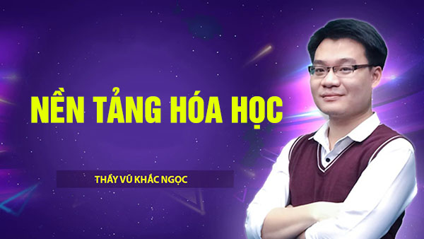  Nền tảng Hóa học - Thầy Vũ Khắc Ngọc Ôn thi THPT Quốc gia