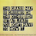 The grass may be greener on the other side but at least you don't have to mow it.