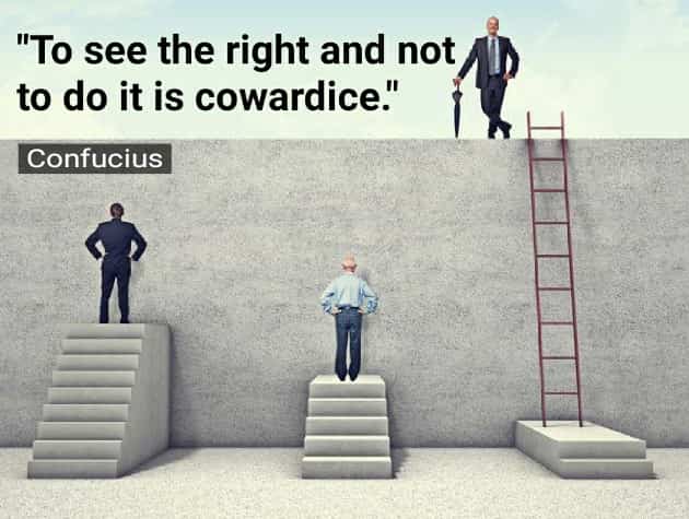 To see the right and not to do it is cowardice.- Confucius 