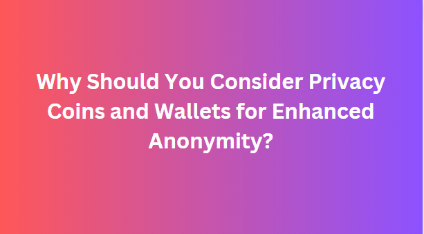 Why Should You Consider Privacy Coins and Wallets for Enhanced Anonymity?