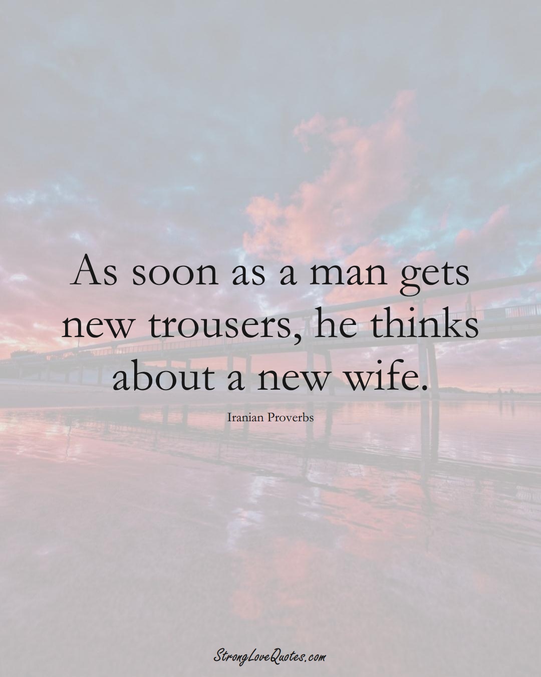 As soon as a man gets new trousers, he thinks about a new wife. (Iranian Sayings);  #MiddleEasternSayings