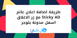 طريقة اضافة اعلان عائم Sticky AD مع زر الاغلاق اسفل مدونة بلوجر