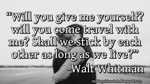 “Will you give me yourself? will you come travel with me? Shall we stick by each other as long as we live?” -Walt Whitman