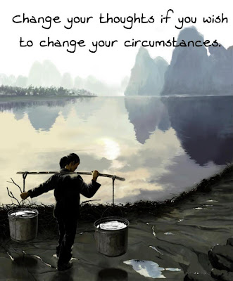 Change your thoughts if you wish to change your circumstances.
