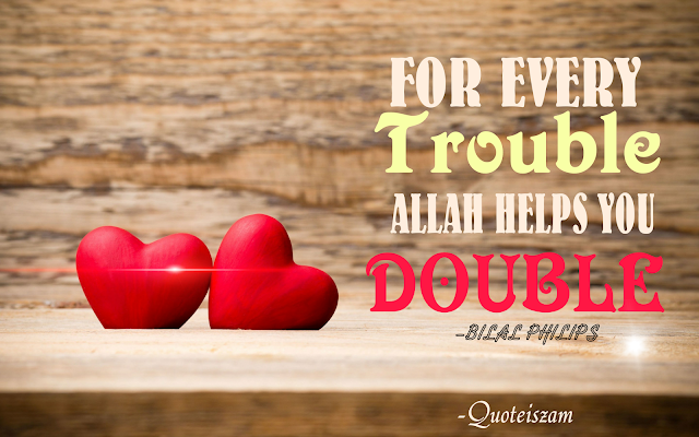 FOR EVERY TROUBLE ALLAH HELPS YOU DOUBLE  -BILAL PHILIPS