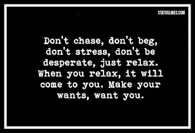 Don't chase, don't beg, don't stress, don't be desperate, just relax. When you relax, it will come to you. Make your wants, want you